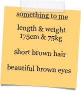 something to me
length & weight 175cm & 75kg  short brown hair  beautiful brown eyes